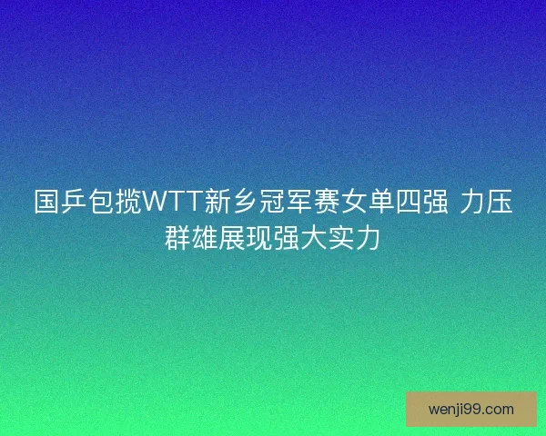 国乒包揽WTT新乡冠军赛女单四强 力压群雄展现强大实力