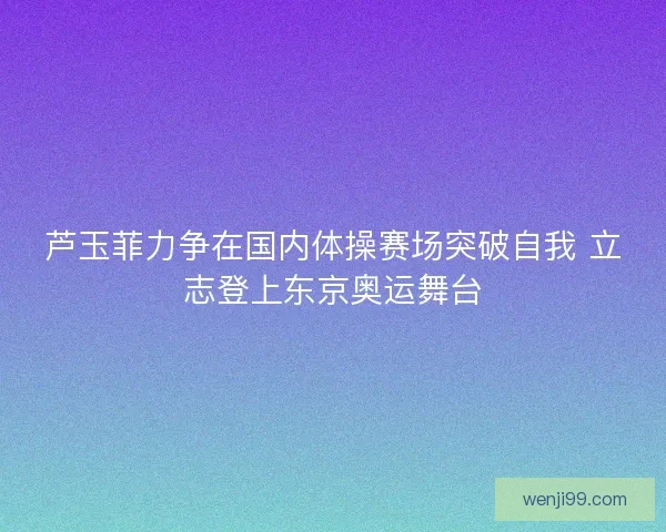 芦玉菲力争在国内体操赛场突破自我 立志登上东京奥运舞台