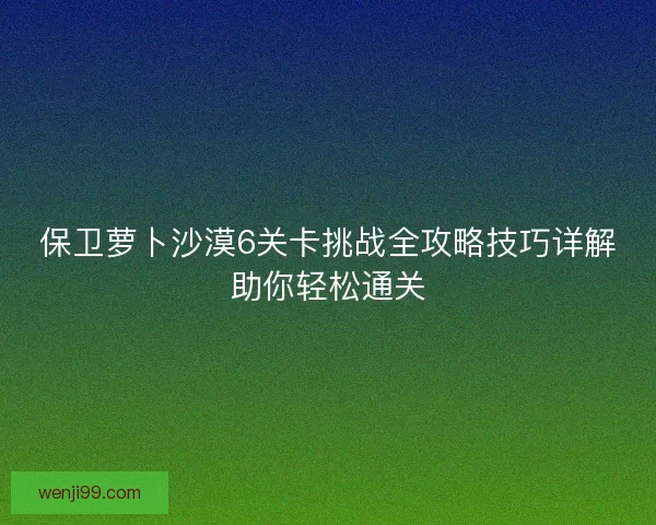 保卫萝卜沙漠6关卡挑战全攻略技巧详解助你轻松通关