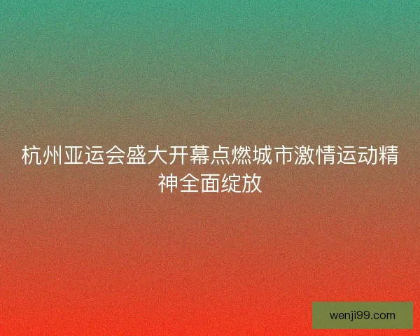 杭州亚运会盛大开幕点燃城市激情运动精神全面绽放