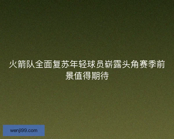 火箭队全面复苏年轻球员崭露头角赛季前景值得期待